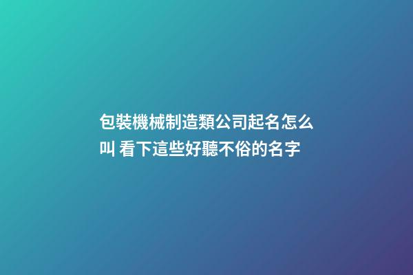 包裝機械制造類公司起名怎么叫 看下這些好聽不俗的名字-第1張-公司起名-玄機派